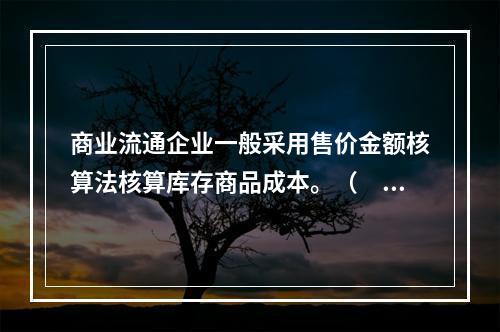 商业流通企业一般采用售价金额核算法核算库存商品成本。（　　）