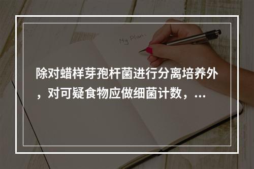 除对蜡样芽孢杆菌进行分离培养外，对可疑食物应做细菌计数，可致