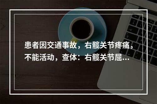 患者因交通事故，右髋关节疼痛，不能活动，查体：右髋关节屈曲、