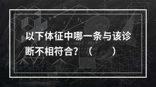 以下体征中哪一条与该诊断不相符合？（　　）