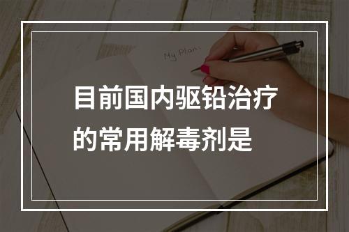 目前国内驱铅治疗的常用解毒剂是