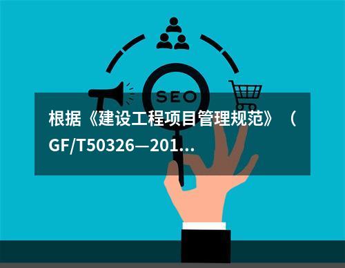 根据《建设工程项目管理规范》（GF/T50326—2017）