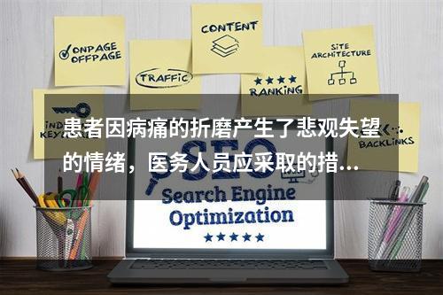 患者因病痛的折磨产生了悲观失望的情绪，医务人员应采取的措施(