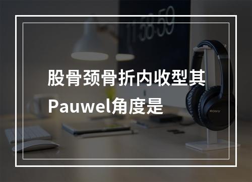 股骨颈骨折内收型其Pauwel角度是