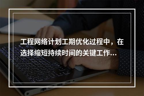 工程网络计划工期优化过程中，在选择缩短持续时间的关键工作时应