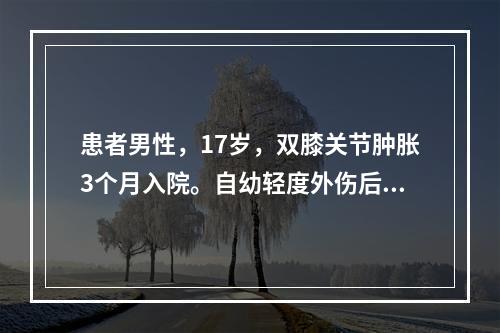 患者男性，17岁，双膝关节肿胀3个月入院。自幼轻度外伤后出血