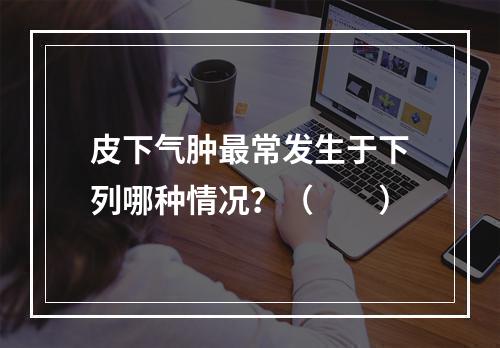 皮下气肿最常发生于下列哪种情况？（　　）