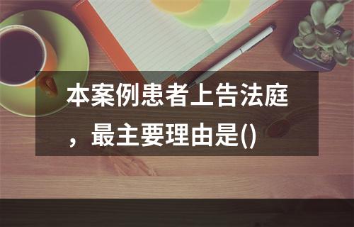 本案例患者上告法庭，最主要理由是()