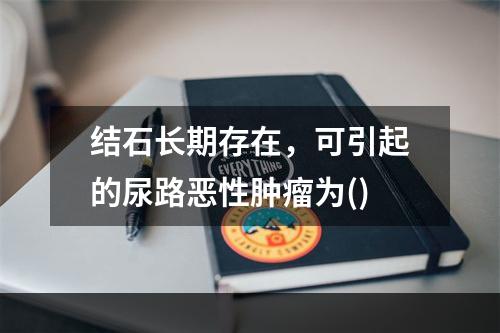 结石长期存在，可引起的尿路恶性肿瘤为()