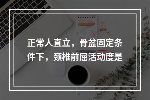 正常人直立，骨盆固定条件下，颈椎前屈活动度是