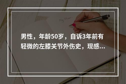 男性，年龄50岁，自诉3年前有轻微的左膝关节外伤史，现感左膝