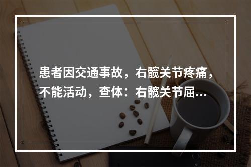 患者因交通事故，右髋关节疼痛，不能活动，查体：右髋关节屈曲、