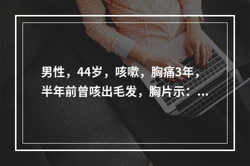 男性，44岁，咳嗽，胸痛3年，半年前曾咳出毛发，胸片示：右前