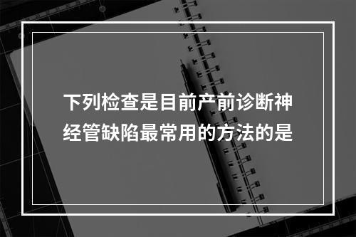 下列检查是目前产前诊断神经管缺陷最常用的方法的是