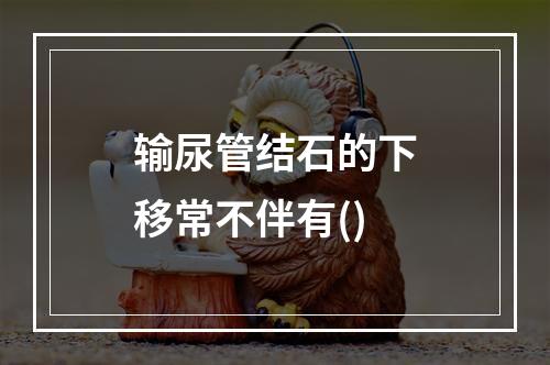 输尿管结石的下移常不伴有()