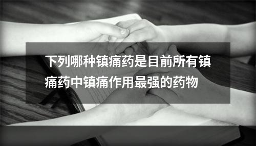 下列哪种镇痛药是目前所有镇痛药中镇痛作用最强的药物