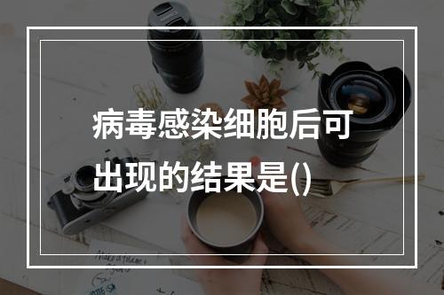 病毒感染细胞后可出现的结果是()