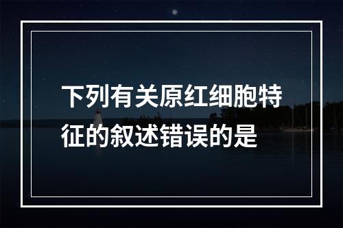 下列有关原红细胞特征的叙述错误的是