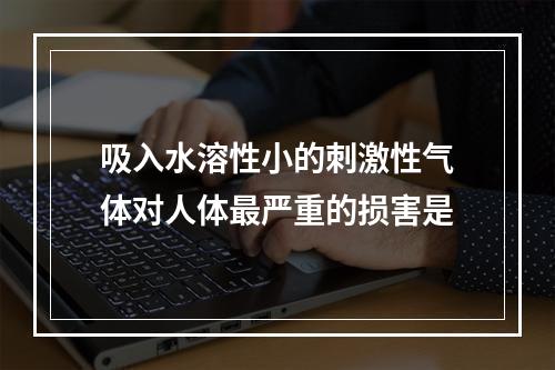 吸入水溶性小的刺激性气体对人体最严重的损害是