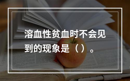 溶血性贫血时不会见到的现象是（ ）。