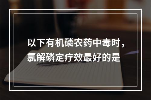 以下有机磷农药中毒时，氯解磷定疗效最好的是