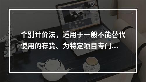 个别计价法，适用于一般不能替代使用的存货、为特定项目专门购入