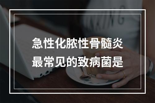 急性化脓性骨髓炎最常见的致病菌是