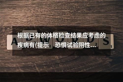 根据已有的体格检查结果应考虑的疾病有(提示　恐惧试验阴性，内