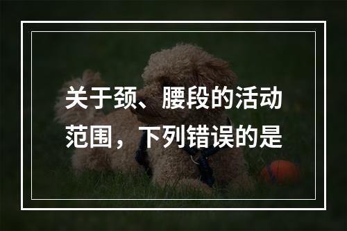 关于颈、腰段的活动范围，下列错误的是