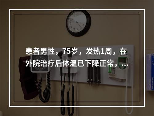 患者男性，75岁，发热1周，在外院治疗后体温已下降正常，近2