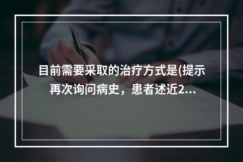 目前需要采取的治疗方式是(提示　再次询问病史，患者述近2个月