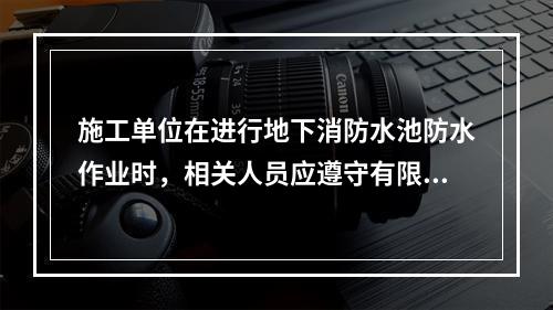 施工单位在进行地下消防水池防水作业时，相关人员应遵守有限空间