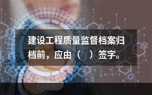 建设工程质量监督档案归档前，应由（　）签字。