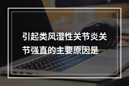 引起类风湿性关节炎关节强直的主要原因是