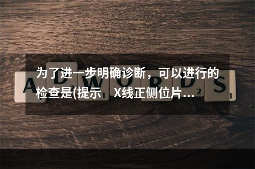 为了进一步明确诊断，可以进行的检查是(提示　X线正侧位片未发