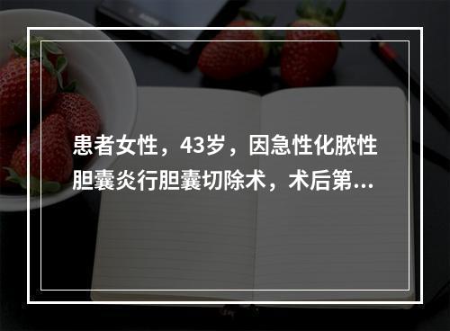 患者女性，43岁，因急性化脓性胆囊炎行胆囊切除术，术后第3天