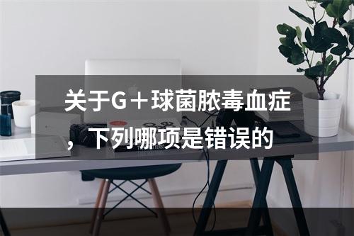 关于G＋球菌脓毒血症，下列哪项是错误的