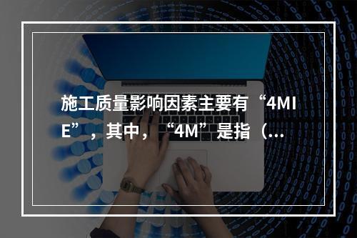 施工质量影响因素主要有“4MIE”，其中，“4M”是指（　）