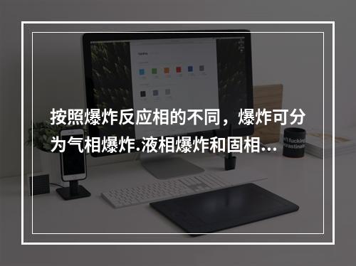 按照爆炸反应相的不同，爆炸可分为气相爆炸.液相爆炸和固相爆炸