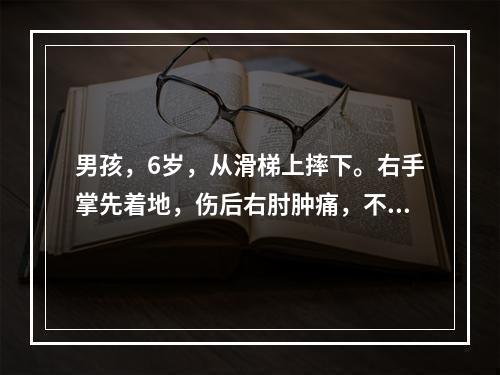 男孩，6岁，从滑梯上摔下。右手掌先着地，伤后右肘肿痛，不敢活