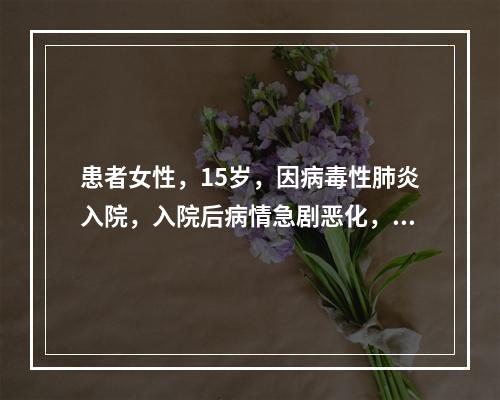 患者女性，15岁，因病毒性肺炎入院，入院后病情急剧恶化，出现