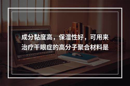 成分黏度高，保湿性好，可用来治疗干眼症的高分子聚合材料是