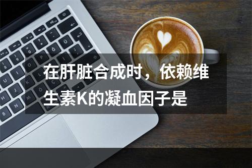 在肝脏合成时，依赖维生素K的凝血因子是