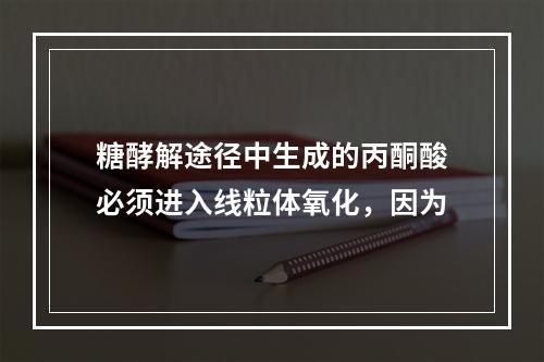 糖酵解途径中生成的丙酮酸必须进入线粒体氧化，因为