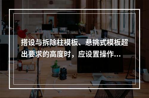 搭设与拆除柱模板、悬挑式模板超出要求的高度时，应设置操作平台