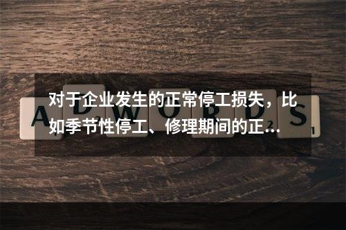 对于企业发生的正常停工损失，比如季节性停工、修理期间的正常停