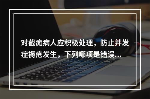 对截瘫病人应积极处理，防止并发症褥疮发生，下列哪项是错误的(