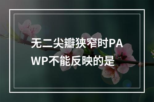 无二尖瓣狭窄时PAWP不能反映的是