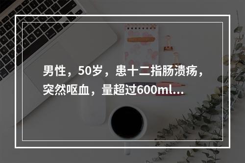 男性，50岁，患十二指肠溃疡，突然呕血，量超过600ml，并