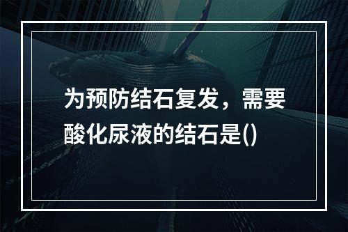 为预防结石复发，需要酸化尿液的结石是()